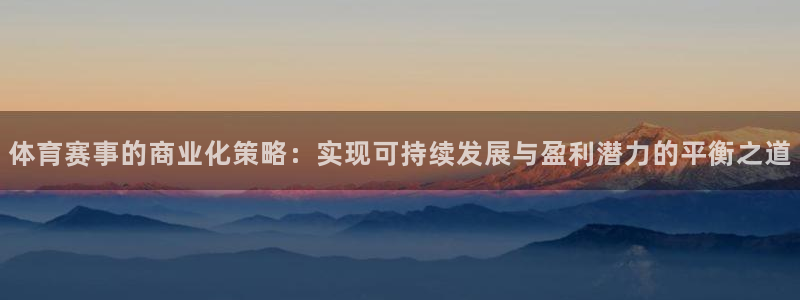米兰体育.：体育赛事的商业化策略：实现可持续发展与盈利潜力的平衡之道
