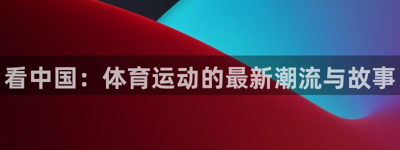 米兰体育网址：看中国：体育运动的最新潮流与故事