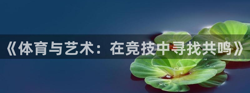 米兰体育官网：《体育与艺术：在竞技中寻找共鸣》