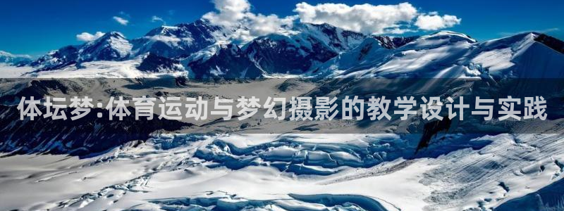 米兰体育官网入口：体坛梦:体育运动与梦幻摄影的教学设计与实践