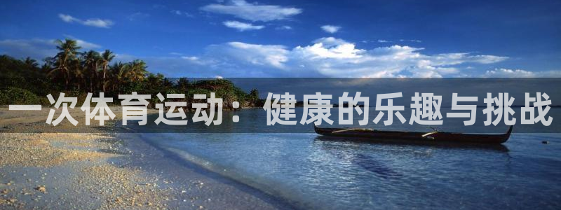 米兰体育怎么样：一次体育运动：健康的乐趣与挑战